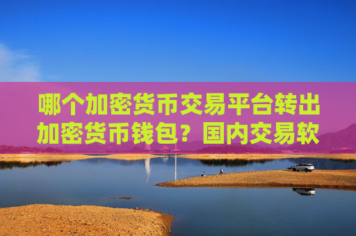 哪个加密货币交易平台转出加密货币钱包？国内交易软件加密货币价格