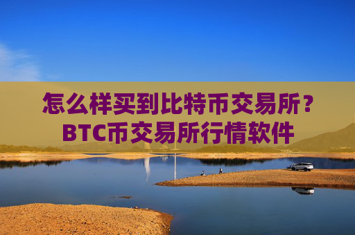 怎么样买到比特币交易所？BTC币交易所行情软件