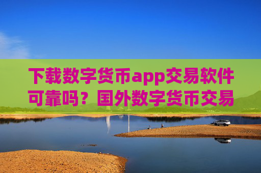 下载数字货币app交易软件可靠吗？国外数字货币交易软件需要实名吗