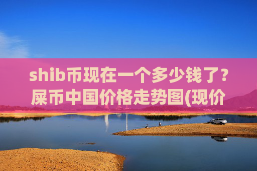 shib币现在一个多少钱了?屎币中国价格走势图(现价0.00015705元)
