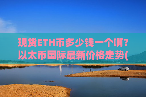 现货ETH币多少钱一个啊?以太币国际最新价格走势(现价25817.73元)