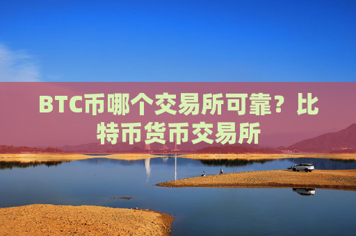 BTC币哪个交易所可靠？比特币货币交易所