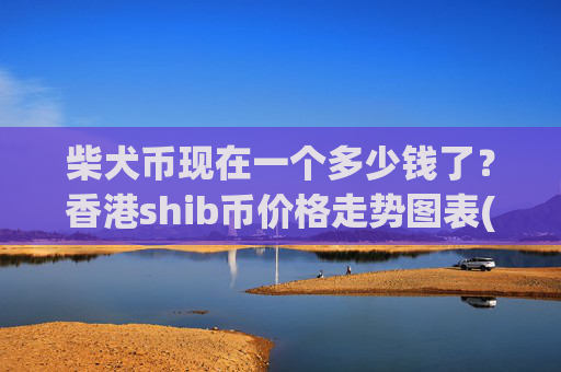 柴犬币现在一个多少钱了？香港shib币价格走势图表(现价0.00017346元)