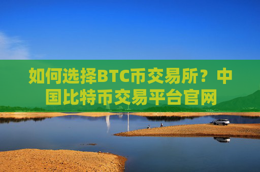 如何选择BTC币交易所?中国比特币交易平台官网