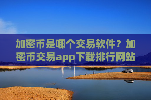 加密币是哪个交易软件？加密币交易app下载排行网站