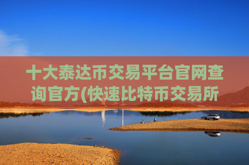 十大泰达币交易平台官网查询官方(快速比特币交易所app)