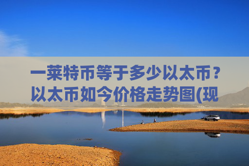 一莱特币等于多少以太币？以太币如今价格走势图(现价25782.69元)