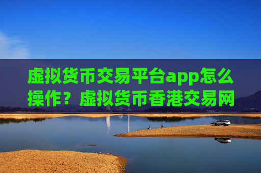 虚拟货币交易平台app怎么操作？虚拟货币香港交易网站地址