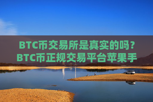 BTC币交易所是真实的吗？BTC币正规交易平台苹果手机