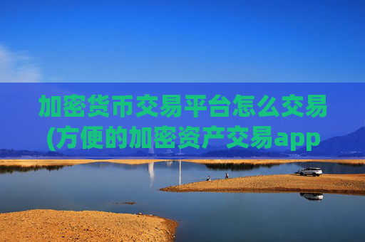 加密货币交易平台怎么交易(方便的加密资产交易app)