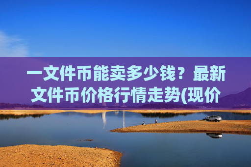一文件币能卖多少钱？最新文件币价格行情走势(现价39.6563元)