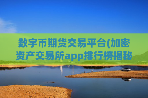 数字币期货交易平台(加密资产交易所app排行榜揭秘)