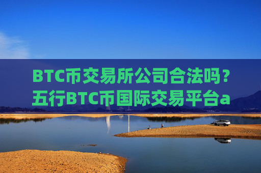 BTC币交易所公司合法吗？五行BTC币国际交易平台app