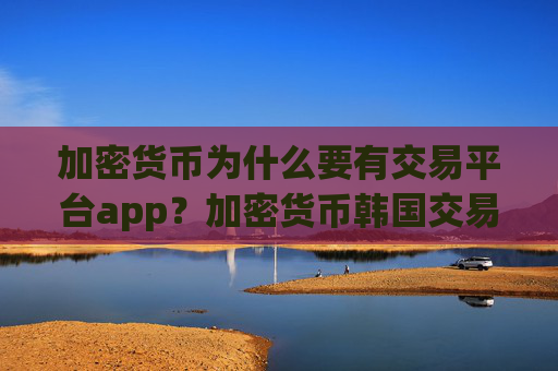 加密货币为什么要有交易平台app？加密货币韩国交易网站中文