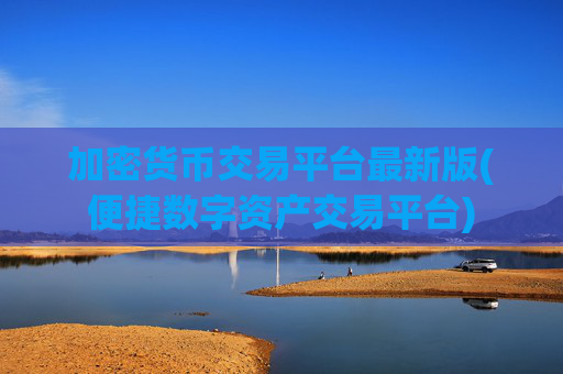 加密货币交易平台最新版(便捷数字资产交易平台)