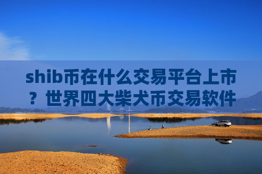 shib币在什么交易平台上市？世界四大柴犬币交易软件下载