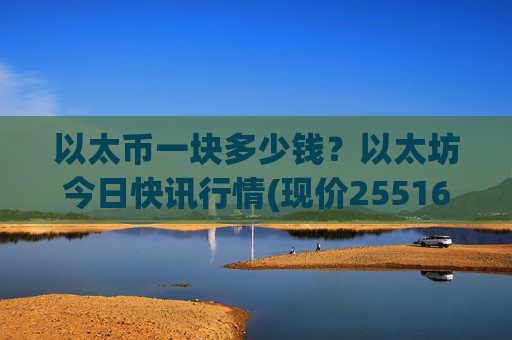 以太币一块多少钱？以太坊今日快讯行情(现价25516.18元)