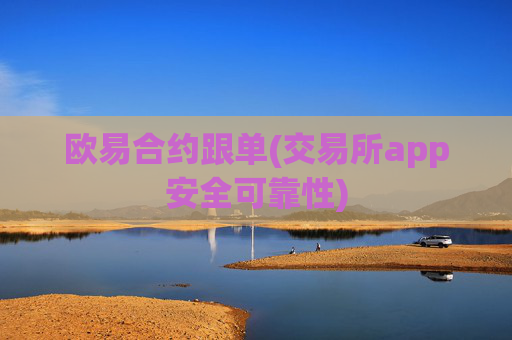 欧易合约跟单(交易所app安全可靠性)