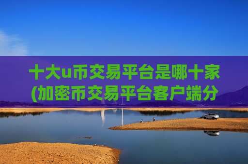 十大u币交易平台是哪十家(加密币交易平台客户端分享)