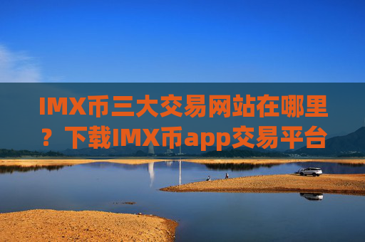IMX币三大交易网站在哪里？下载IMX币app交易平台app官网最新