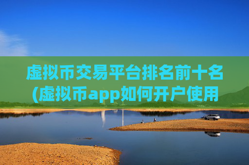 虚拟币交易平台排名前十名(虚拟币app如何开户使用)