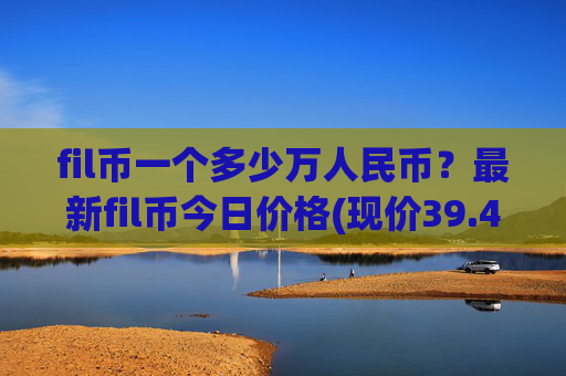 fil币一个多少万人民币?最新fil币今日价格(现价39.4335元)