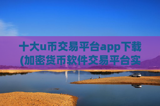 十大u币交易平台app下载(加密货币软件交易平台实用性高)