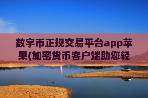 数字币正规交易平台app苹果(加密货币客户端助您轻松交易)