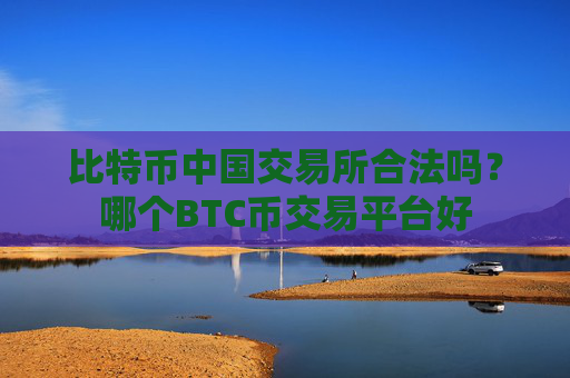 比特币中国交易所合法吗？哪个BTC币交易平台好