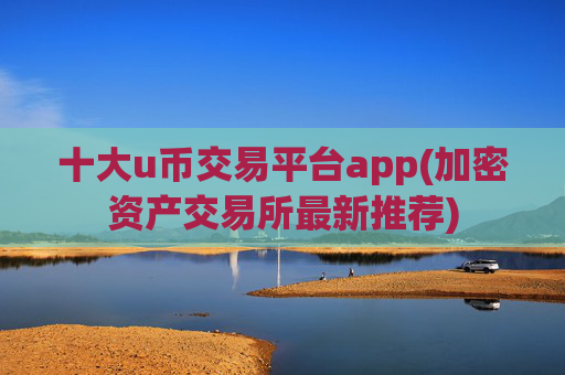 十大u币交易平台app(加密资产交易所最新推荐)