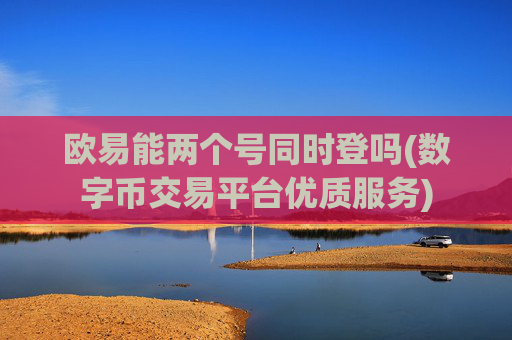 欧易能两个号同时登吗(数字币交易平台优质服务)