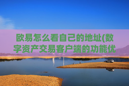 欧易怎么看自己的地址(数字资产交易客户端的功能优势)