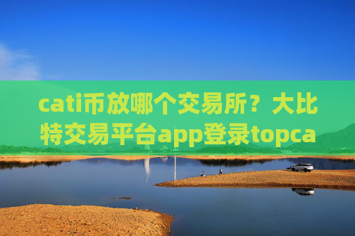cati币放哪个交易所？大比特交易平台app登录topcati币