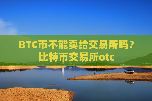 BTC币不能卖给交易所吗？比特币交易所otc