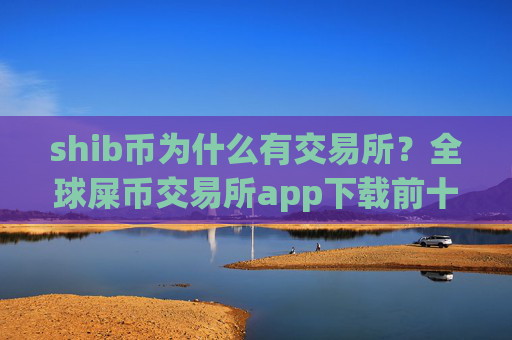 shib币为什么有交易所？全球屎币交易所app下载前十名
