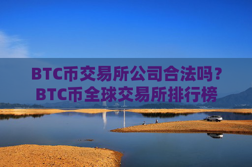 BTC币交易所公司合法吗？BTC币全球交易所排行榜