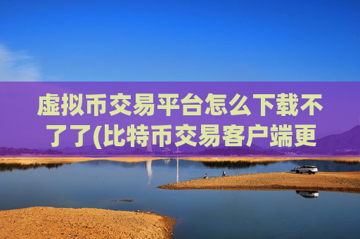 虚拟币交易平台怎么下载不了了(比特币交易客户端更新)