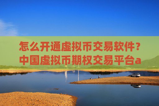 怎么开通虚拟币交易软件？中国虚拟币期权交易平台app