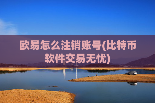 欧易怎么注销账号(比特币软件交易无忧)