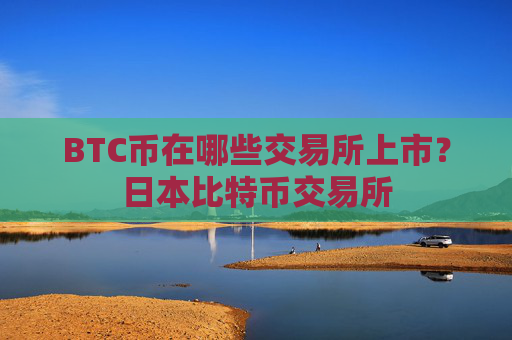 BTC币在哪些交易所上市？日本比特币交易所