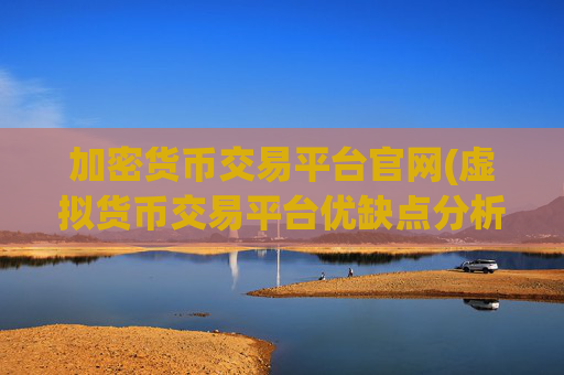 加密货币交易平台官网(虚拟货币交易平台优缺点分析)