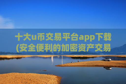 十大u币交易平台app下载(安全便利的加密资产交易)