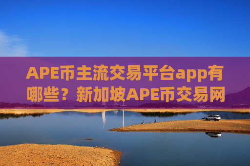 APE币主流交易平台app有哪些?新加坡APE币交易网站官网