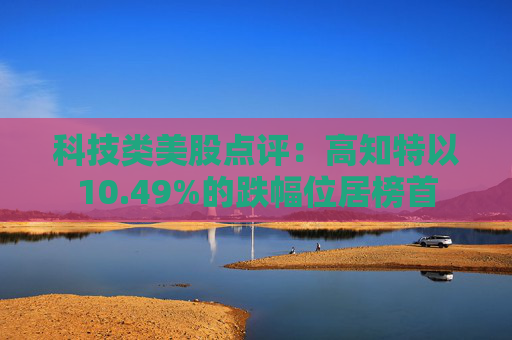 科技类美股点评：高知特以10.49%的跌幅位居榜首