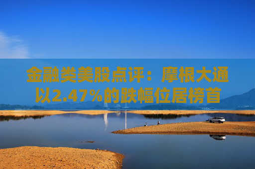 金融类美股点评：摩根大通以2.47%的跌幅位居榜首