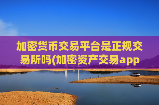 加密货币交易平台是正规交易所吗(加密资产交易app用户口碑)
