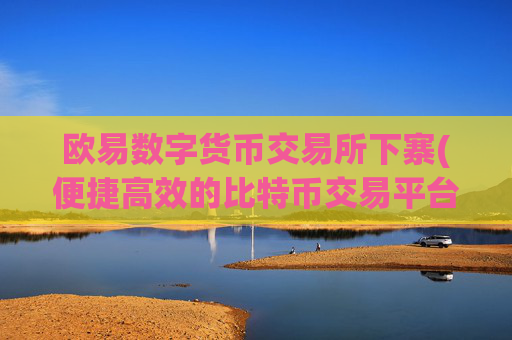 欧易数字货币交易所下寨(便捷高效的比特币交易平台)