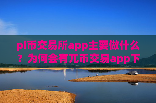 pi币交易所app主要做什么?为何会有兀币交易app下载