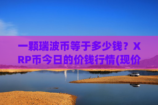 一颗瑞波币等于多少钱？XRP币今日的价钱行情(现价16.7939元)