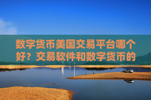 数字货币美国交易平台哪个好？交易软件和数字货币的关系